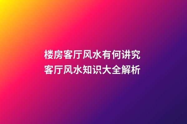 楼房客厅风水有何讲究 客厅风水知识大全解析